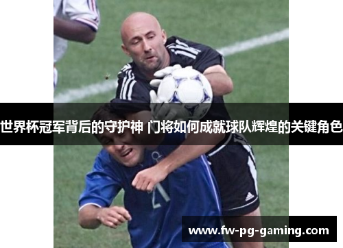 世界杯冠军背后的守护神 门将如何成就球队辉煌的关键角色 世界杯冠军背后的守护神 门将如何成就球队辉煌的关键角色