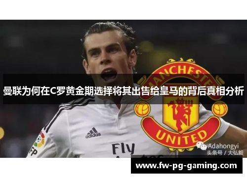 曼联为何在C罗黄金期选择将其出售给皇马的背后真相分析