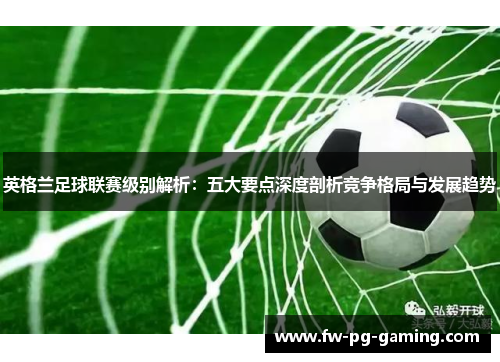 英格兰足球联赛级别解析:五大要点深度剖析竞争格局与发展趋势 英格兰足球联赛级别解析:五大要点深度剖析竞争格局与发展趋势