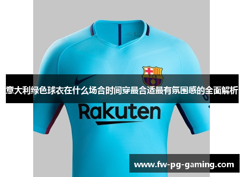 意大利绿色球衣在什么场合时间穿最合适最有氛围感的全面解析 意大利绿色球衣在什么场合时间穿最合适最有氛围感的全面解析