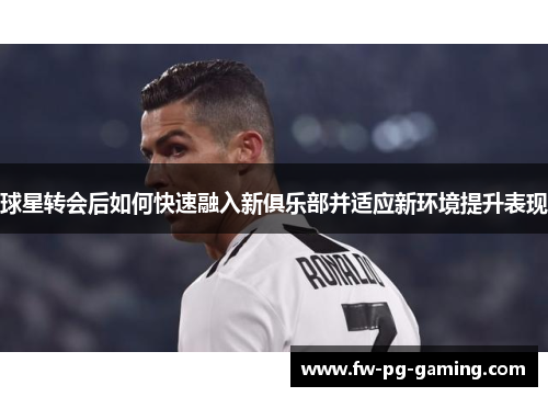 球星转会后如何快速融入新俱乐部并适应新环境提升表现