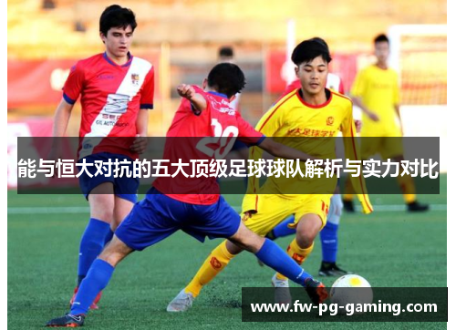 能与恒大对抗的五大顶级足球球队解析与实力对比 能与恒大对抗的五大顶级足球球队解析与实力对比