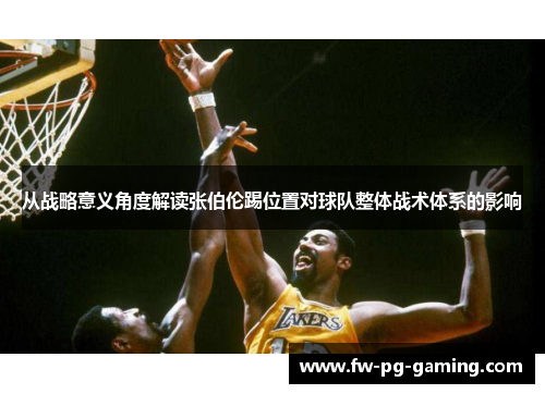 从战略意义角度解读张伯伦踢位置对球队整体战术体系的影响 从战略意义角度解读张伯伦踢位置对球队整体战术体系的影响