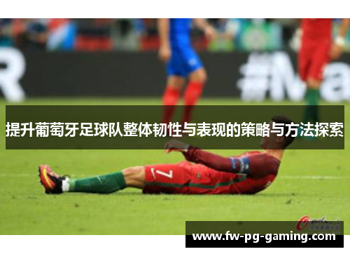 提升葡萄牙足球队整体韧性与表现的策略与方法探索