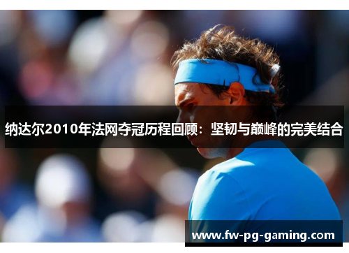 纳达尔2010年法网夺冠历程回顾:坚韧与巅峰的完美结合 纳达尔2010年法网夺冠历程回顾:坚韧与巅峰的完美结合