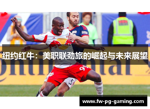 纽约红牛:美职联劲旅的崛起与未来展望 纽约红牛:美职联劲旅的崛起与未来展望