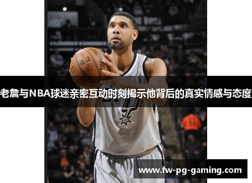 老詹与NBA球迷亲密互动时刻揭示他背后的真实情感与态度 老詹与NBA球迷亲密互动时刻揭示他背后的真实情感与态度