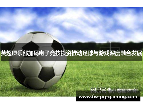 英超俱乐部加码电子竞技投资推动足球与游戏深度融合发展 英超俱乐部加码电子竞技投资推动足球与游戏深度融合发展