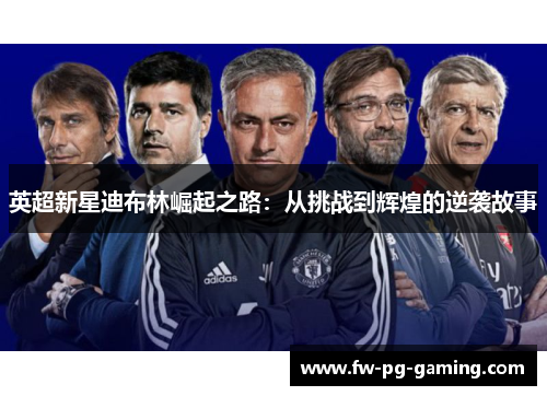 英超新星迪布林崛起之路:从挑战到辉煌的逆袭故事 英超新星迪布林崛起之路:从挑战到辉煌的逆袭故事