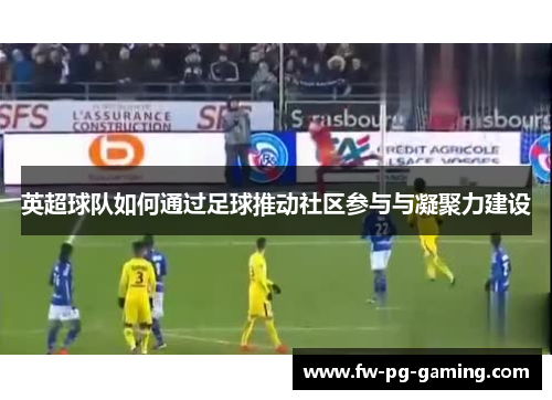英超球队如何通过足球推动社区参与与凝聚力建设 英超球队如何通过足球推动社区参与与凝聚力建设