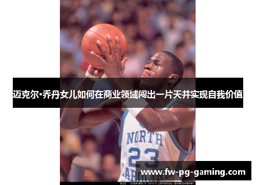 迈克尔·乔丹女儿如何在商业领域闯出一片天并实现自我价值