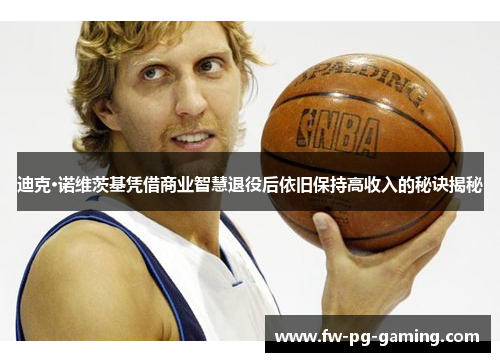 迪克·诺维茨基凭借商业智慧退役后依旧保持高收入的秘诀揭秘 迪克·诺维茨基凭借商业智慧退役后依旧保持高收入的秘诀揭秘