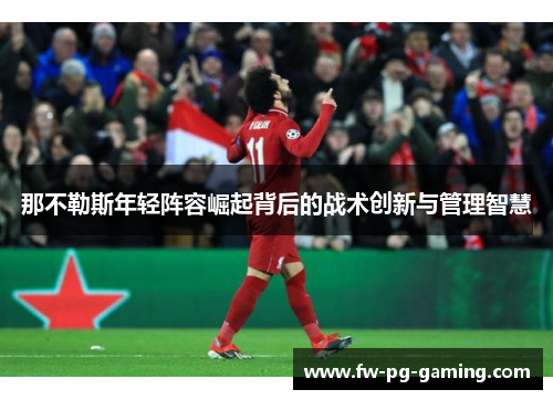 那不勒斯年轻阵容崛起背后的战术创新与管理智慧