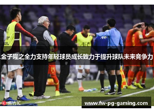 金子隆之全力支持年轻球员成长致力于提升球队未来竞争力 金子隆之全力支持年轻球员成长致力于提升球队未来竞争力