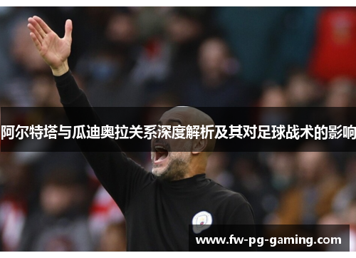 阿尔特塔与瓜迪奥拉关系深度解析及其对足球战术的影响 阿尔特塔与瓜迪奥拉关系深度解析及其对足球战术的影响