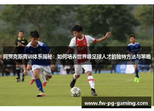 阿贾克斯青训体系揭秘:如何培养世界级足球人才的独特方法与策略 阿贾克斯青训体系揭秘:如何培养世界级足球人才的独特方法与策略