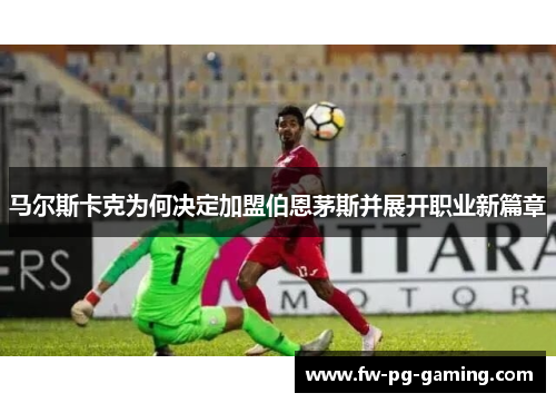 马尔斯卡克为何决定加盟伯恩茅斯并展开职业新篇章 马尔斯卡克为何决定加盟伯恩茅斯并展开职业新篇章