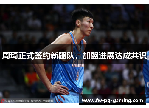 周琦正式签约新疆队,加盟进展达成共识 周琦正式签约新疆队,加盟进展达成共识