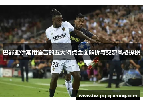 巴舒亚伊常用语言的五大特点全面解析与交流风格探秘 巴舒亚伊常用语言的五大特点全面解析与交流风格探秘