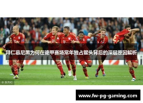 拜仁慕尼黑为何在德甲赛场常年独占鳌头背后的深层原因解析 拜仁慕尼黑为何在德甲赛场常年独占鳌头背后的深层原因解析