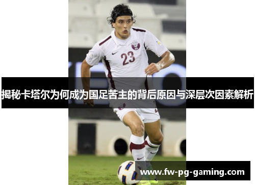揭秘卡塔尔为何成为国足苦主的背后原因与深层次因素解析 揭秘卡塔尔为何成为国足苦主的背后原因与深层次因素解析
