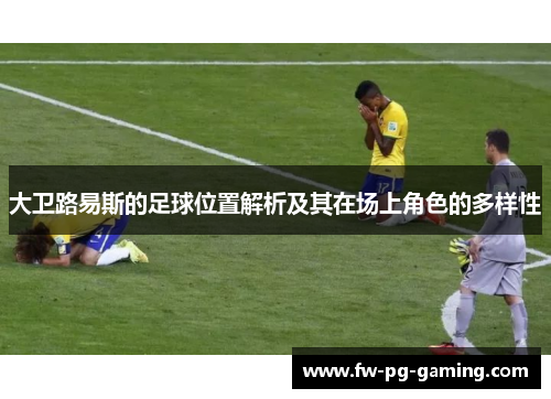 大卫路易斯的足球位置解析及其在场上角色的多样性 大卫路易斯的足球位置解析及其在场上角色的多样性