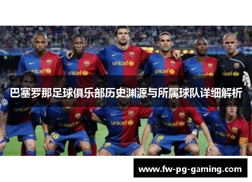 巴塞罗那足球俱乐部历史渊源与所属球队详细解析 巴塞罗那足球俱乐部历史渊源与所属球队详细解析