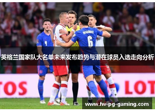 英格兰国家队大名单未来发布趋势与潜在球员入选走向分析 英格兰国家队大名单未来发布趋势与潜在球员入选走向分析