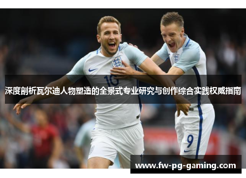 深度剖析瓦尔迪人物塑造的全景式专业研究与创作综合实践权威指南 深度剖析瓦尔迪人物塑造的全景式专业研究与创作综合实践权威指南