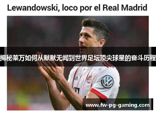 揭秘莱万如何从默默无闻到世界足坛顶尖球星的奋斗历程 揭秘莱万如何从默默无闻到世界足坛顶尖球星的奋斗历程
