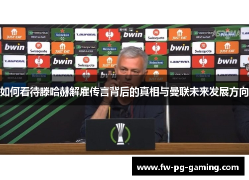 如何看待滕哈赫解雇传言背后的真相与曼联未来发展方向