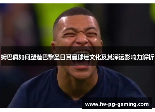 姆巴佩如何塑造巴黎圣日耳曼球迷文化及其深远影响力解析 姆巴佩如何塑造巴黎圣日耳曼球迷文化及其深远影响力解析