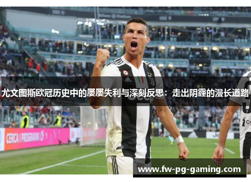 尤文图斯欧冠历史中的屡屡失利与深刻反思:走出阴霾的漫长道路 尤文图斯欧冠历史中的屡屡失利与深刻反思:走出阴霾的漫长道路