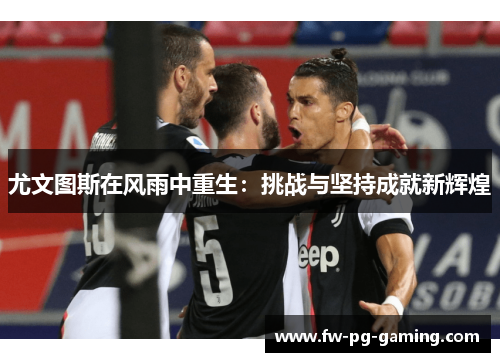 尤文图斯在风雨中重生:挑战与坚持成就新辉煌 尤文图斯在风雨中重生:挑战与坚持成就新辉煌