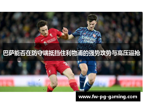 巴萨能否在防守端抵挡住利物浦的强势攻势与高压逼抢 巴萨能否在防守端抵挡住利物浦的强势攻势与高压逼抢