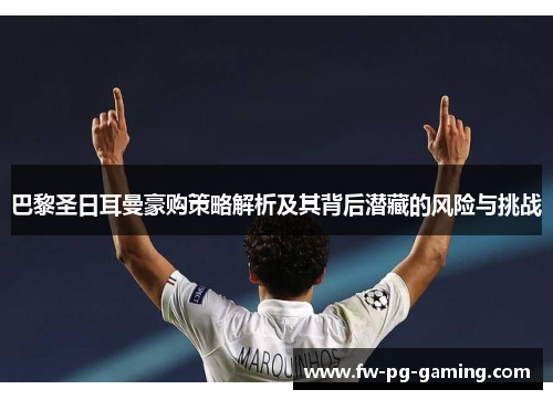 巴黎圣日耳曼豪购策略解析及其背后潜藏的风险与挑战 巴黎圣日耳曼豪购策略解析及其背后潜藏的风险与挑战