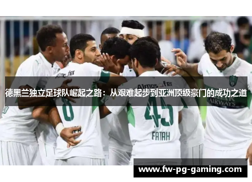 德黑兰独立足球队崛起之路:从艰难起步到亚洲顶级豪门的成功之道 德黑兰独立足球队崛起之路:从艰难起步到亚洲顶级豪门的成功之道