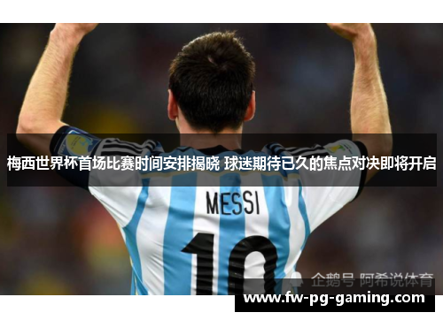 梅西世界杯首场比赛时间安排揭晓 球迷期待已久的焦点对决即将开启