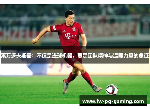 莱万多夫斯基：不仅是进球机器，更是团队精神与温暖力量的象征